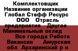 Комплектовщик › Название организации ­ Глобал Стафф Ресурс, ООО › Отрасль предприятия ­ Другое › Минимальный оклад ­ 25 000 - Все города Работа » Вакансии   . Амурская обл.,Архаринский р-н